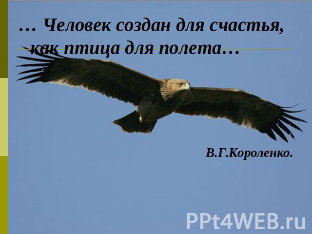 … Человек создан для счастья, как птица для полета… … Человек создан для счастья, как птица для полета… В.Г.Короленко.