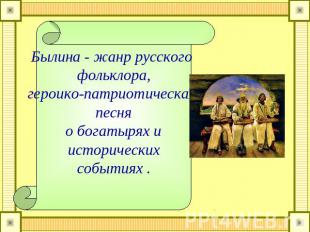 Былина - жанр русского фольклора, героико-патриотическая песня о богатырях и ист