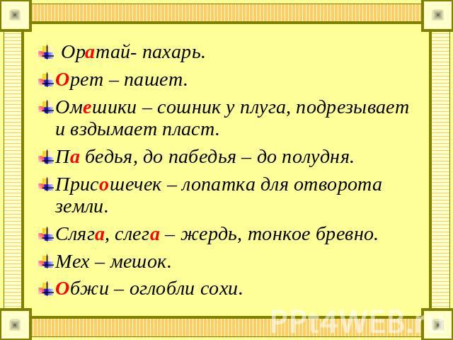 Оратай- пахарь. Орет – пашет. Омешики – сошник у плуга, подрезывает и вздымает пласт. Па бедья, до пабедья – до полудня. Присошечек – лопатка для отворота земли. Сляга, слега – жердь, тонкое бревно. Мех – мешок. Обжи – оглобли сохи.