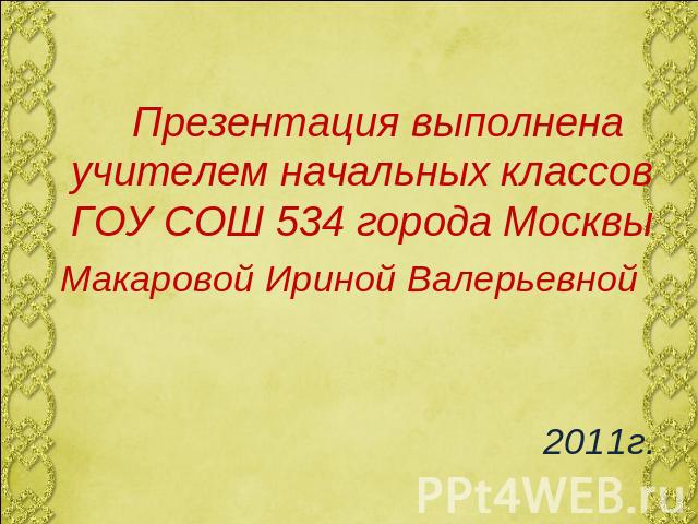 Презентация выполнена учителем начальных классов ГОУ СОШ 534 города Москвы Макаровой Ириной Валерьевной 2011г.