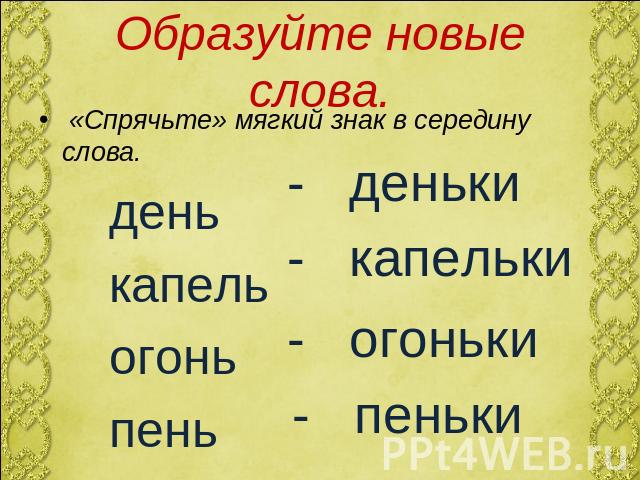 Образуйте новые слова. «Спрячьте» мягкий знак в середину слова. день капель огонь пень - деньки - капельки - огоньки - пеньки