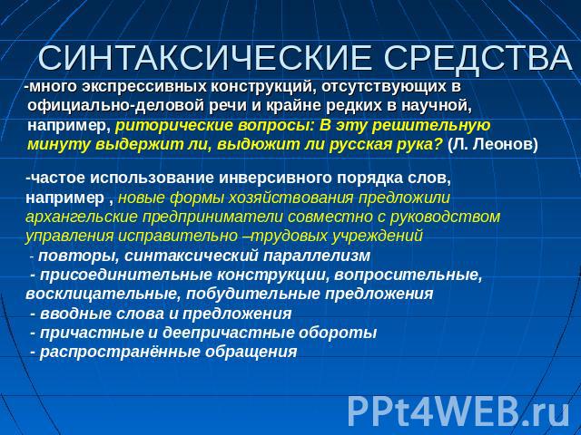 СИНТАКСИЧЕСКИЕ СРЕДСТВА -много экспрессивных конструкций, отсутствующих в официально-деловой речи и крайне редких в научной, например, риторические вопросы: В эту решительную минуту выдержит ли, выдюжит ли русская рука? (Л. Леонов) -частое использов…