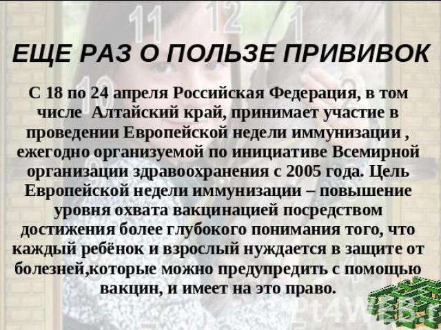 ЕЩЕ РАЗ О ПОЛЬЗЕ ПРИВИВОК С 18 по 24 апреля Российская Федерация, в том числе Алтайский край, принимает участие в проведении Европейской недели иммунизации , ежегодно организуемой по инициативе Всемирной организации здравоохранения с 2005 года. Цель…