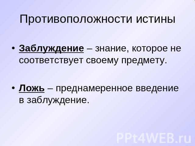 Противоположности истины Заблуждение – знание, которое не соответствует своему предмету. Ложь – преднамеренное введение в заблуждение.