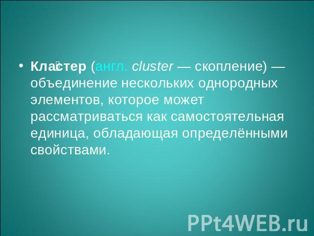 Кластер (англ. cluster — скопление) — объединение нескольких однородных элементов, которое может рассматриваться как самостоятельная единица, обладающая определёнными свойствами.