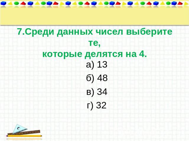 7.Среди данных чисел выберите те,которые делятся на 4. а) 13 б) 48 в) 34 г) 32