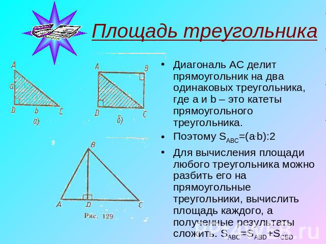 Площадь треугольника Диагональ AC делит прямоугольник на два одинаковых треугольника, где a и b – это катеты прямоугольного треугольника. Поэтому SАВС=(a.b):2 Для вычисления площади любого треугольника можно разбить его на прямоугольные треугольники…