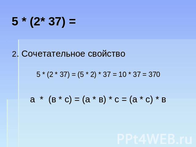 5 * (2* 37) = 2. Сочетательное свойство 5 * (2 * 37) = (5 * 2) * 37 = 10 * 37 = 370 а * (в * с) = (а * в) * с = (а * с) * в