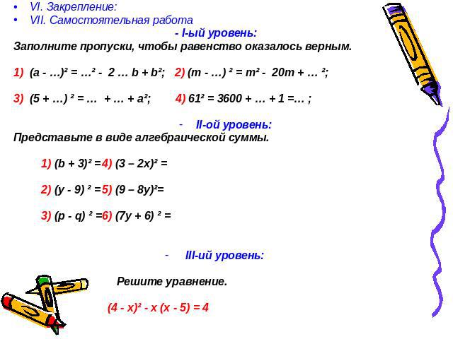 VI. Закрепление: VII. Самостоятельная работа - I-ый уровень: Заполните пропуски, чтобы равенство оказалось верным. 1) (а - …)² = …² - 2 … b + b²; 2) (m - …) ² = m² - 20m + … ²; 3) (5 + …) ² = … + … + а²; 4) 61² = 3600 + … + 1 =… ; II-ой уровень: Пре…