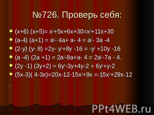 №726. Проверь себя: (х+6) (х+5)= х2+5х+6х+30=х2+11х+30 (а-4) (а+1) = а2- 4а+ а- 4 = а2 - 3а -4 (2-у) (у- 8) =2у- у2+8у -16 = -у2 +10у -16 (а -4) (2а +1) = 2а2-8а+а- 4 = 2а2 -7а - 4. (2у -1) (3у+2) = 6у2-3у+4у-2 = 6у2+у-2 (5х-3)( 4-3х)=20х-12-15х2+9х…