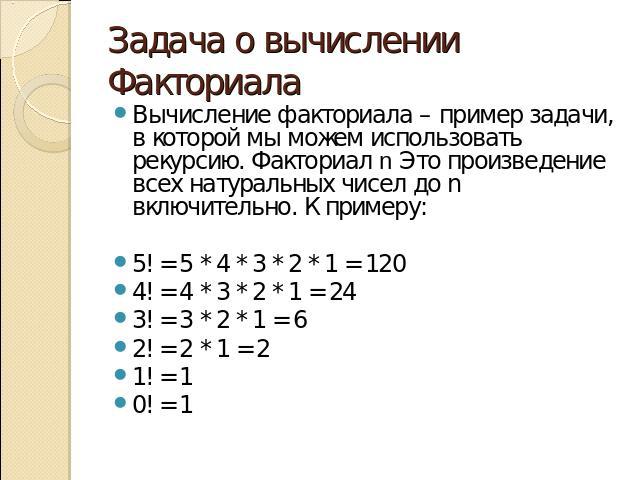 Задача о вычислении Факториала Вычисление факториала – пример задачи, в которой мы можем использовать рекурсию. Факториал n Это произведение всех натуральных чисел до n включительно. К примеру: 5! = 5 * 4 * 3 * 2 * 1 = 120 4! = 4 * 3 * 2 * 1 = 24 3!…