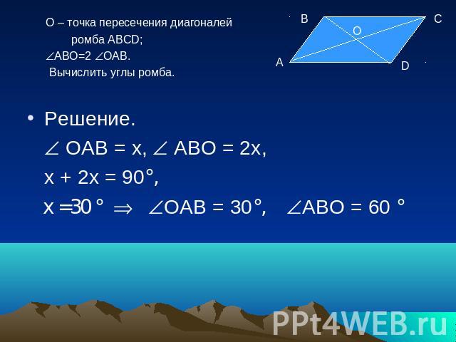 О – точка пересечения диагоналей ромба АВСD; АВО=2 ОАВ. Вычислить углы ромба. Решение. ОАВ = х, АВО = 2х, х + 2х = 90°, х =30 ° ОАВ = 30°, АВО = 60 °