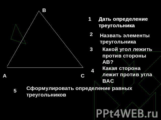 Дать определение треугольника Назвать элементы треугольника Какой угол лежить против стороны АВ? Какая сторона лежит против угла ВАС Сформулировать определение равных треугольников