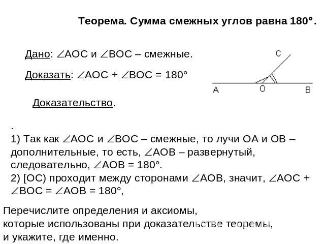 Теорема. Сумма смежных углов равна 180. Дано: AOC и BOC – смежные. Доказать: AOC + BOC = 180 Доказательство. . 1) Так как AOC и BOC – смежные, то лучи ОА и ОВ – дополнительные, то есть, AOB – развернутый, следовательно, AOB = 180. 2) [OC) проходит м…