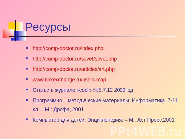 Ресурсы http://comp-doctor.ru/index.php http://comp-doctor.ru/sovet/sovet.php http://comp-doctor.ru/articles/art.php www.linkexchange.ru/users.map Статьи в журнале «cool» №5,7,12 2003год Программно – методические материалы: Информатика. 7-11 кл. – М…