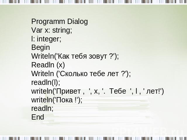 Programm Dialog Var x: string; l: integer; Begin Writeln('Как тебя зовут ?'); Readln (x) Writeln ('Сколько тебе лет ?'); readln(l); writeln('Привет , ', x, '. Тебе ', l , ' лет!') writeln('Пока !'); readln; End