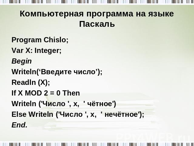 Компьютерная программа на языке Паскаль Program Chislo; Var X: Integer; Begin Writeln(‘Введите число’); Readln (X); If X MOD 2 = 0 Then Writeln ('Число ', x, ' чётное') Else Writeln ('Число ', x, ' нечётное'); End.