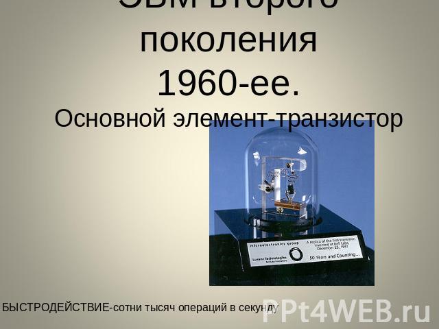 ЭВМ второго поколения1960-ее.Основной элемент-транзистор БЫСТРОДЕЙСТВИЕ-сотни тысяч операций в секунду