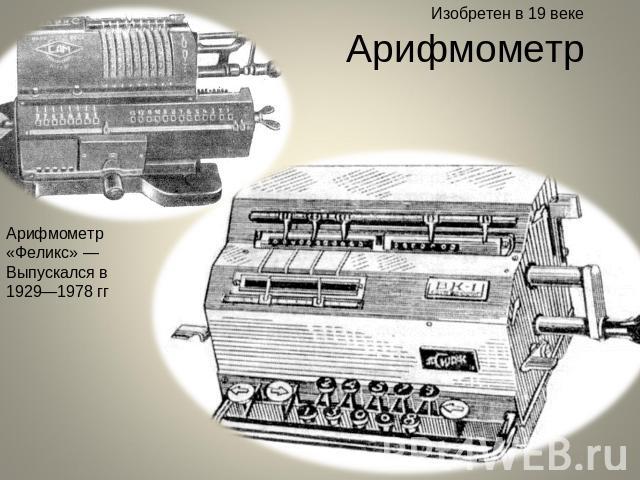 Изобретен в 19 веке Арифмометр Арифмометр «Феликс» —Выпускался в 1929—1978 гг