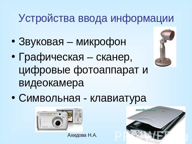 Устройства ввода информации Звуковая – микрофон Графическая – сканер, цифровые фотоаппарат и видеокамера Символьная - клавиатура