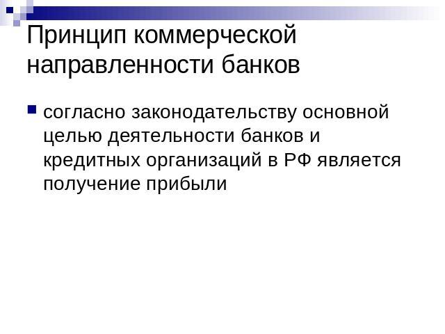 Принцип коммерческой направленности банков согласно законодательству основной целью деятельности банков и кредитных организаций в РФ является получение прибыли