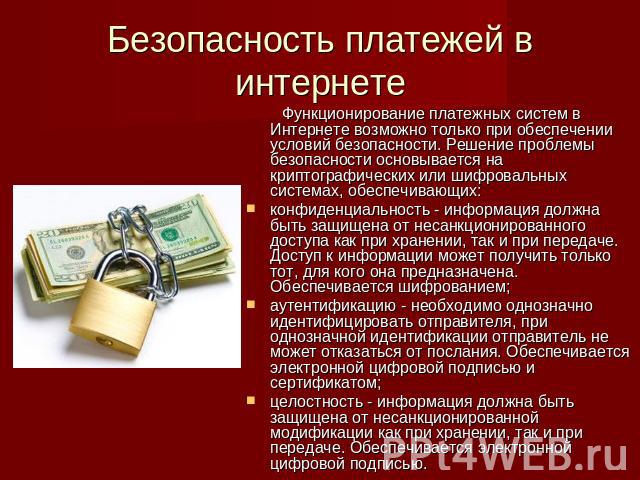 Безопасность платежей в интернете Функционирование платежных систем в Интернете возможно только при обеспечении условий безопасности. Решение проблемы безопасности основывается на криптографических или шифровальных системах, обеспечивающих:конфиденц…