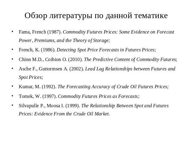 Обзор литературы по данной тематике Fama, French (1987). Commodity Futures Prices: Some Evidence on Forecast Power, Premiums, and the Theory of Storage;French, K. (1986). Detecting Spot Price Forecasts in Futures Prices;Chinn M.D., Coibion O. (2010)…