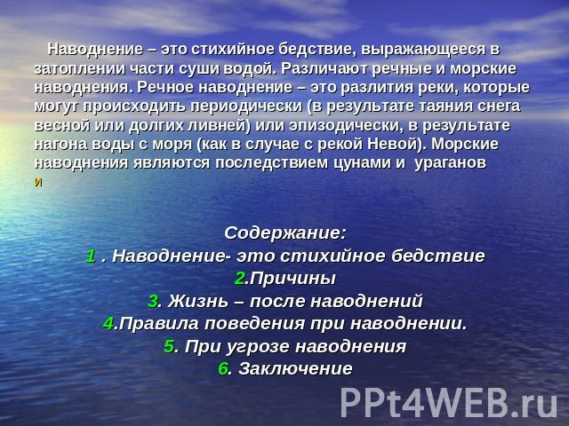 Наводнение – это стихийное бедствие, выражающееся в затоплении части суши водой. Различают речные и морские наводнения. Речное наводнение – это разлития реки, которые могут происходить периодически (в результате таяния снега весной или долгих ливней…