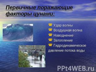 Первичные поражающие факторы цунами: Удар волны Воздушная волна Наводнение Затоп