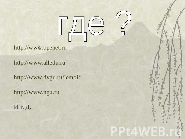 где ? http://www.openet.ruhttp://www.alledu.ruhttp://www.dvgu.ru/lemoi/http://www.ngu.ruИ т. Д.