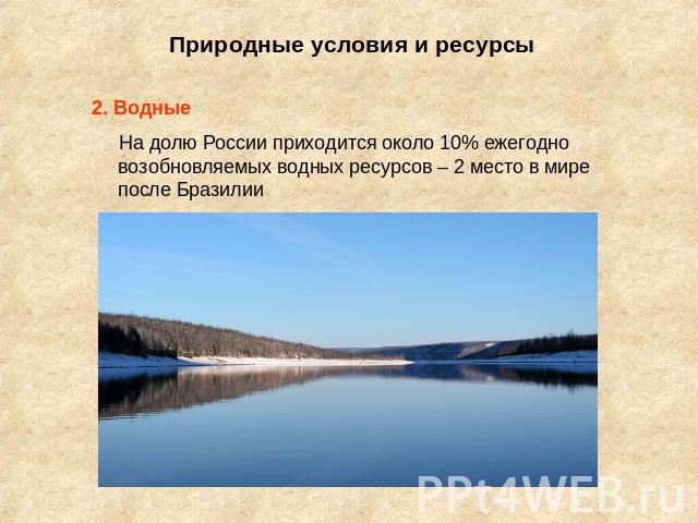 Природные условия и ресурсы 2. Водные На долю России приходится около 10% ежегодно возобновляемых водных ресурсов – 2 место в мире после Бразилии
