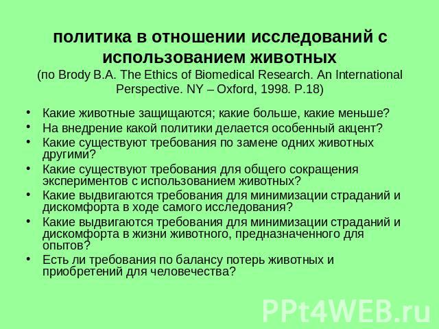 политика в отношении исследований с использованием животных(по Brody B.A. The Ethics of Biomedical Research. An International Perspective. NY – Oxford, 1998. Р.18) Какие животные защищаются; какие больше, какие меньше?На внедрение какой политики дел…