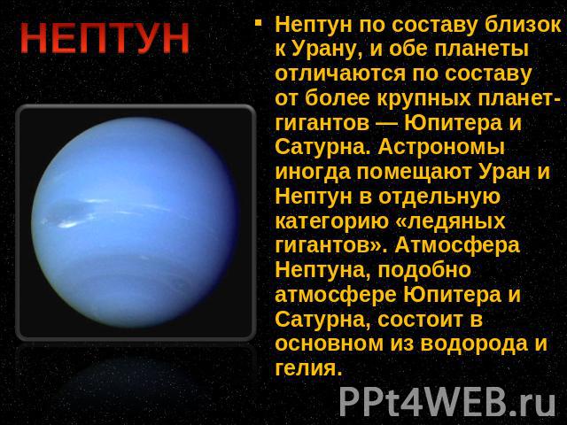 Нептун по составу близок к Урану, и обе планеты отличаются по составу от более крупных планет-гигантов — Юпитера и Сатурна. Астрономы иногда помещают Уран и Нептун в отдельную категорию «ледяных гигантов». Атмосфера Нептуна, подобно атмосфере Юпитер…