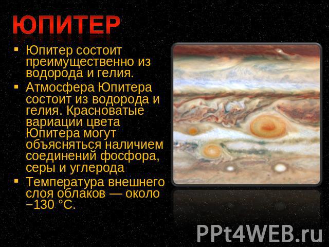 Юпитер состоит преимущественно из водорода и гелия.Атмосфера Юпитера состоит из водорода и гелия. Красноватые вариации цвета Юпитера могут объясняться наличием соединений фосфора, серы и углеродаТемпература внешнего слоя облаков — около −130 °C.