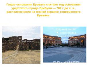 Годом основания Еревана считают год основания урартского города Эребуни — 782 г