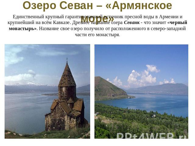 Озеро Севан – «Армянское море» Единственный крупный гарантированный источник пресной воды в Армении и крупнейший на всём Кавказе. Древнее название озера Севанк - что значит «черный монастырь». Название свое озеро получило от расположенного в северо-…