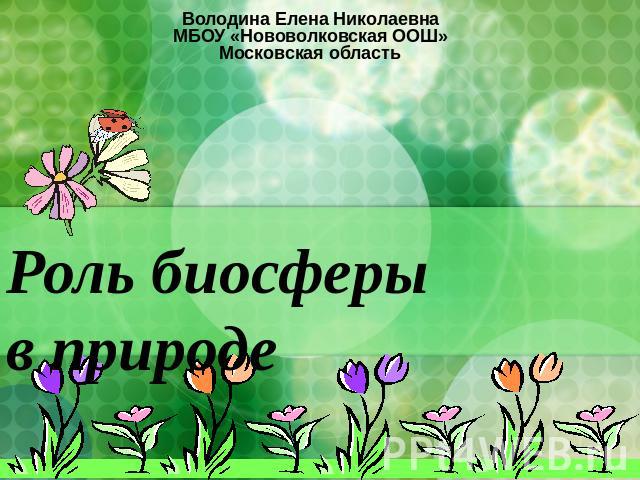 Володина Елена НиколаевнаМБОУ «Нововолковская ООШ»Московская область Роль биосферы в природе