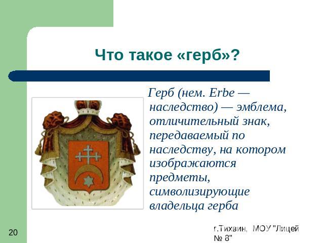 Что такое «герб»? Герб (нем. Erbe — наследство) — эмблема, отличительный знак, передаваемый по наследству, на котором изображаются предметы, символизирующие владельца герба