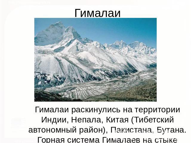 Гималаи Гималаи раскинулись на территории Индии, Непала, Китая (Тибетский автономный район), Пакистана, Бутана.Горная система Гималаев на стыке Центральной и Южной Азии имеет свыше 2900 км в длину и около 350 км в ширину.