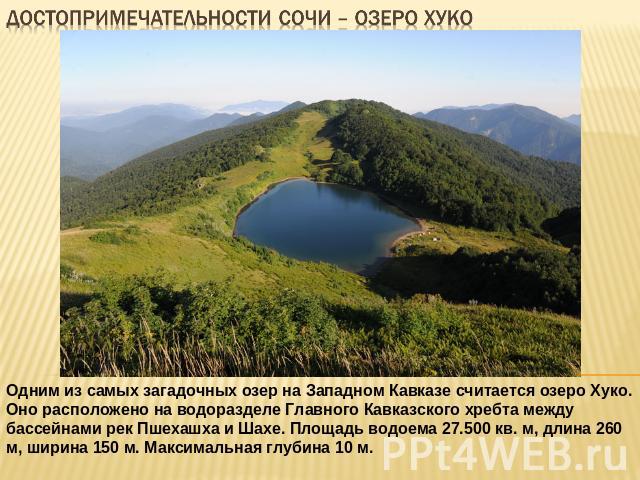 Достопримечательности сочи – озеро хуко Одним из самых загадочных озер на Западном Кавказе считается озеро Хуко. Оно расположено на водоразделе Главного Кавказского хребта между бассейнами рек Пшехашха и Шахе. Площадь водоема 27.500 кв. м, длина 260…