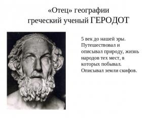 «Отец» географиигреческий ученый ГЕРОДОТ 5 век до нашей эры. Путешествовал и опи