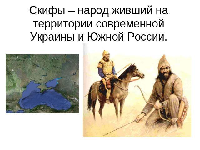 Скифы – народ живший на территории современной Украины и Южной России.