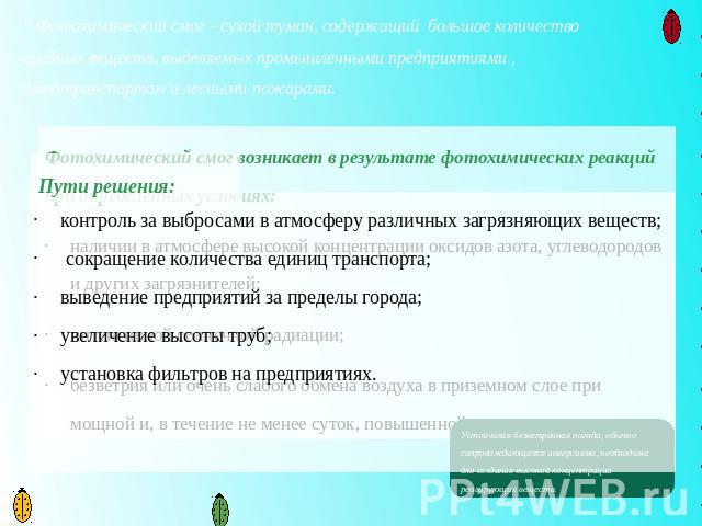 * Фотохимический смог - сухой туман, содержащий  большое количество вредных веществ, выделяемых промышленными предприятиями , автотранспортом и лесными пожарами. Фотохимический смог возникает в результате фотохимических реакций при определенных усло…