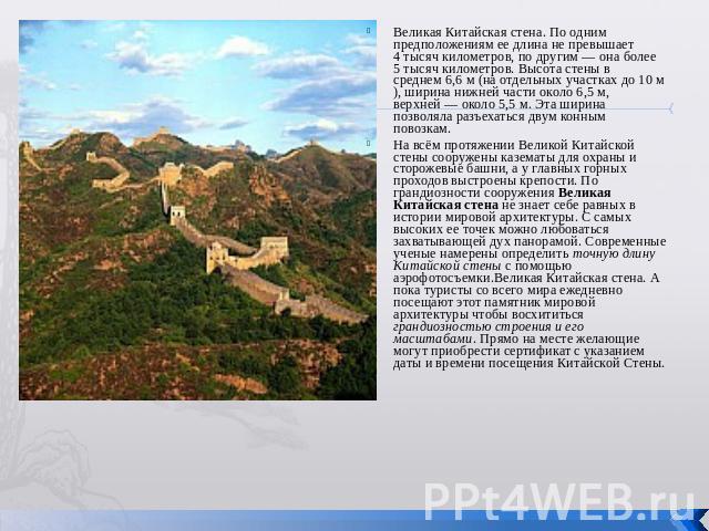Великая Китайская стена. По одним предположениям ее длина не превышает 4 тысяч километров, по другим — она более 5 тысяч километров. Высота стены в среднем 6,6 м (на отдельных участках до 10 м), ширина нижней части около 6,5 м, верхней — около 5,5 м…