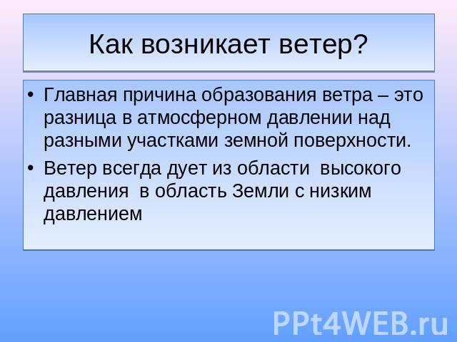 Как возникает ветер? Главная причина образования ветра – это разница в атмосферном давлении над разными участками земной поверхности.Ветер всегда дует из области высокого давления в область Земли с низким давлением