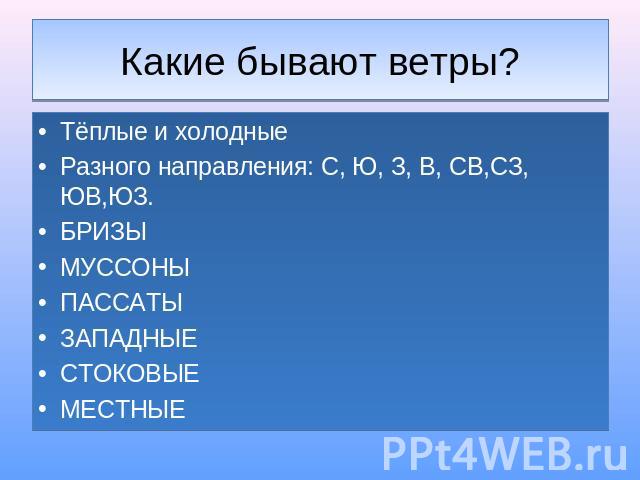 Какие бывают ветры? Тёплые и холодныеРазного направления: С, Ю, З, В, СВ,СЗ, ЮВ,ЮЗ.БРИЗЫМУССОНЫПАССАТЫЗАПАДНЫЕСТОКОВЫЕМЕСТНЫЕ