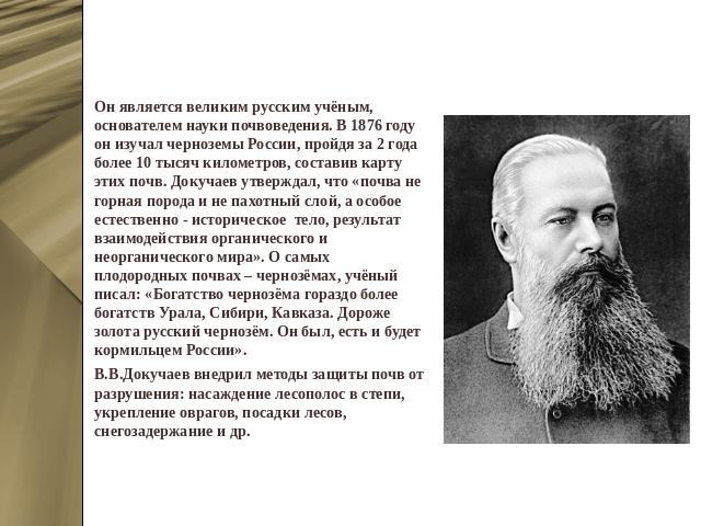 Василий Васильевич Докучаев Он является великим русским учёным, основателем науки почвоведения. В 1876 году он изучал черноземы России, пройдя за 2 года более 10 тысяч километров, составив карту этих почв. Докучаев утверждал, что «почва не горная по…