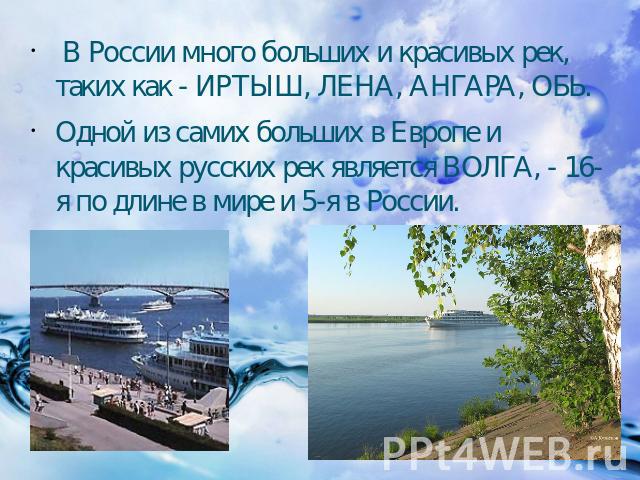 В России много больших и красивых рек, таких как - ИРТЫШ, ЛЕНА, АНГАРА, ОБЬ. Одной из самих больших в Европе и красивых русских рек является ВОЛГА, - 16-я по длине в мире и 5-я в России.