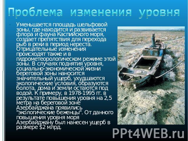 Проблема изменения уровня Уменьшается площадь шельфовой зоны, где находится и развивается флора и фауна Каспийского моря, создает препятствия для перехода рыб в реки в период нереста. Отрицательные изменения происходят также и в гидрометеорологическ…