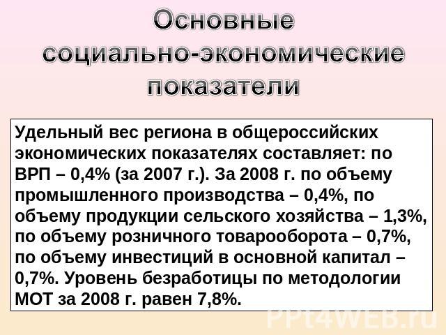Основные социально-экономические показатели Удельный вес региона в общероссийских экономических показателях составляет: по ВРП – 0,4% (за 2007 г.). За 2008 г. по объему промышленного производства – 0,4%, по объему продукции сельского хозяйства – 1,3…